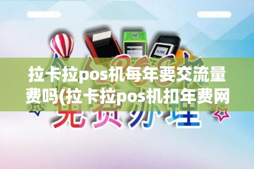 拉卡拉pos机每年要交流量费吗(拉卡拉pos机扣年费网费)