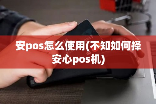 安pos怎么使用(不知如何择安心pos机)