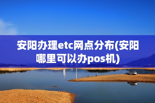 安阳办理etc网点分布(安阳哪里可以办pos机)