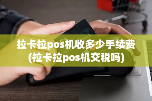拉卡拉pos机收多少手续费(拉卡拉pos机交税吗)