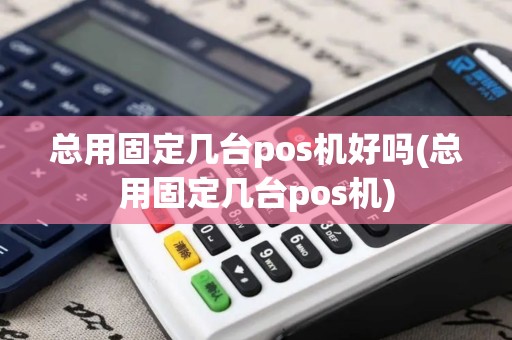 总用固定几台pos机好吗(总用固定几台pos机)
