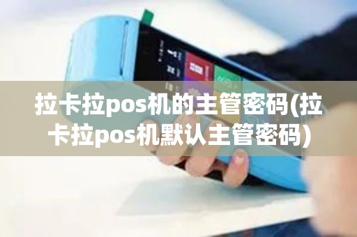拉卡拉pos机的主管密码(拉卡拉pos机默认主管密码)