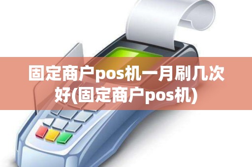 固定商户pos机一月刷几次好(固定商户pos机)