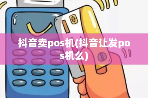 抖音卖pos机(抖音让发pos机么)