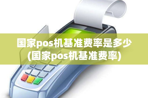 国家pos机基准费率是多少(国家pos机基准费率)