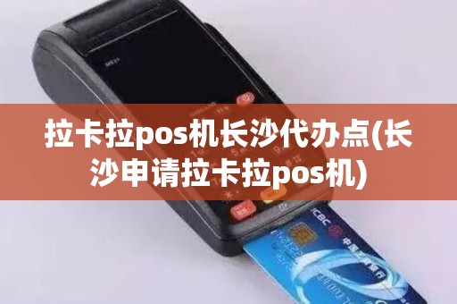 拉卡拉pos机长沙代办点(长沙申请拉卡拉pos机)