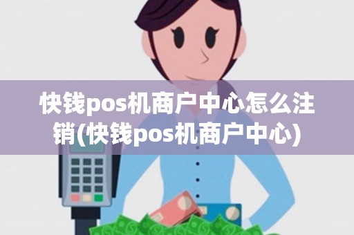快钱pos机商户中心怎么注销(快钱pos机商户中心)