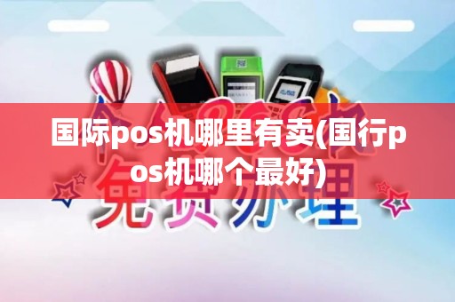 国际pos机哪里有卖(国行pos机哪个最好)