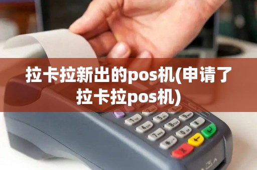 拉卡拉新出的pos机(申请了拉卡拉pos机) 拉卡拉新出的pos机(申请了拉卡拉pos机)