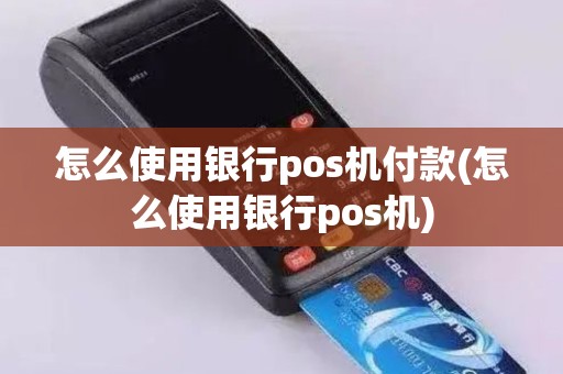 怎么使用银行pos机付款(怎么使用银行pos机)