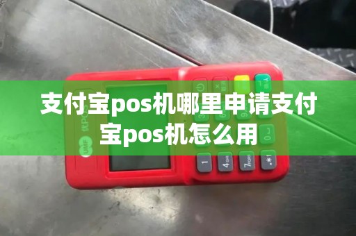 支付宝pos机哪里申请支付宝pos机怎么用