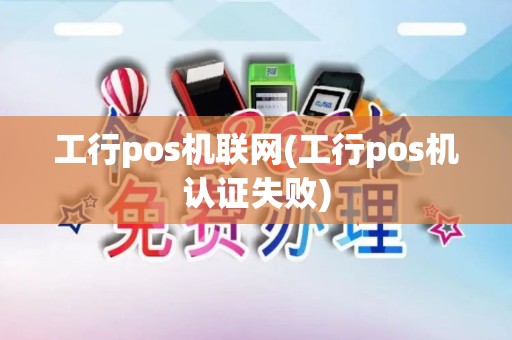 工行pos机联网(工行pos机认证失败)