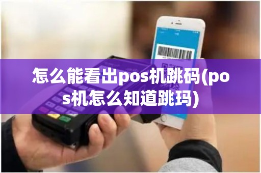 怎么能看出pos机跳码(pos机怎么知道跳玛)