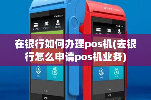 在银行如何办理pos机(去银行怎么申请pos机业务)