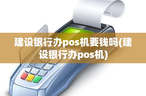 建设银行办pos机要钱吗(建设银行办pos机)