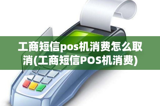 工商短信pos机消费怎么取消(工商短信POS机消费)