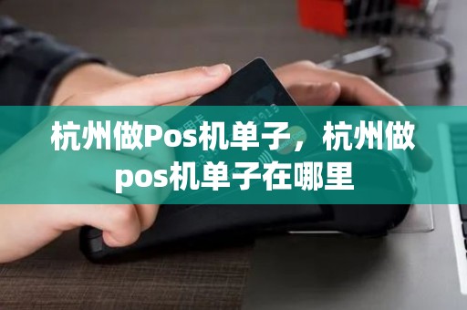 杭州做Pos机单子，杭州做pos机单子在哪里