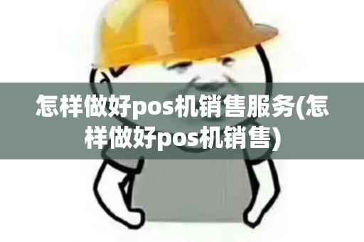 怎样做好pos机销售服务(怎样做好pos机销售)