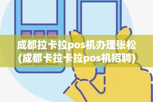 成都拉卡拉pos机办理张松(成都卡拉卡拉pos机招聘)