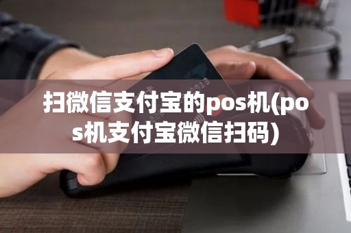 扫微信支付宝的pos机(pos机支付宝微信扫码)