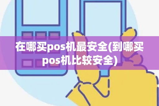 在哪买pos机最安全(到哪买pos机比较安全)