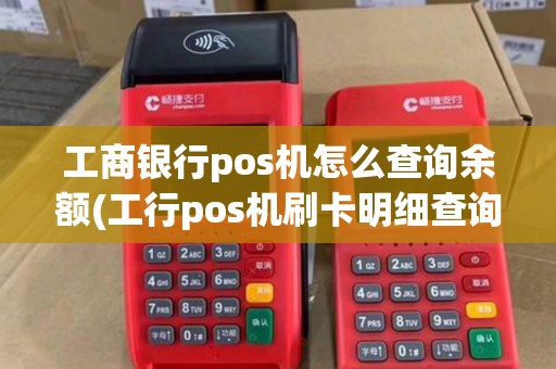 工商银行pos机怎么查询余额(工行pos机刷卡明细查询)