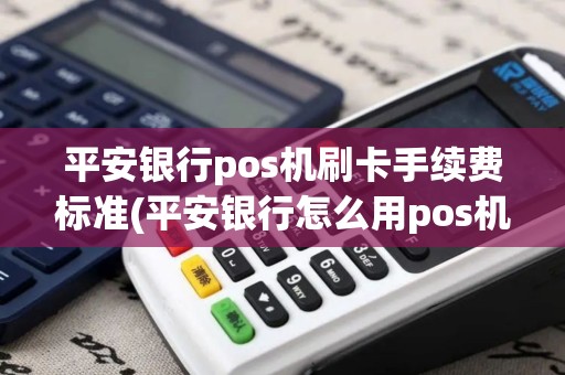 平安银行pos机刷卡手续费标准(平安银行怎么用pos机)