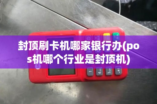 封顶刷卡机哪家银行办(pos机哪个行业是封顶机)