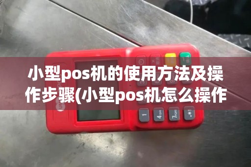 小型pos机的使用方法及操作步骤(小型pos机怎么操作的)
