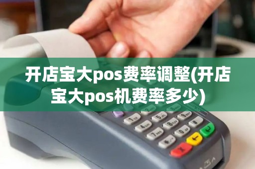 开店宝大pos费率调整(开店宝大pos机费率多少)