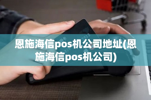 恩施海信pos机公司地址(恩施海信pos机公司)