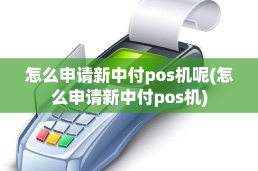 怎么申请新中付pos机呢(怎么申请新中付pos机) 怎么申请新中付pos机呢(怎么申请新中付pos机)