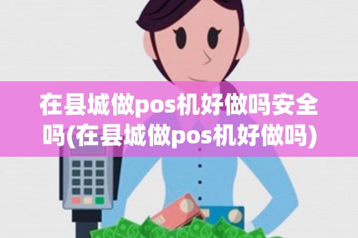 在县城做pos机好做吗安全吗(在县城做pos机好做吗)