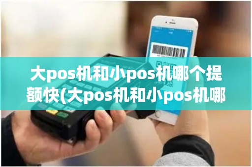 大pos机和小pos机哪个提额快(大pos机和小pos机哪个好)