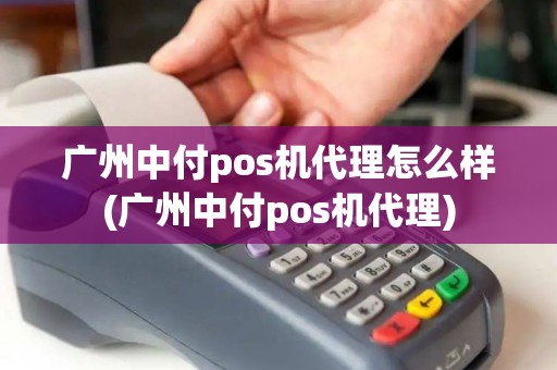 广州中付pos机代理怎么样(广州中付pos机代理)
