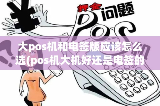 大pos机和电签版应该怎么选(pos机大机好还是电签的好)