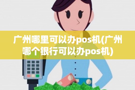 广州哪里可以办pos机(广州哪个银行可以办pos机)