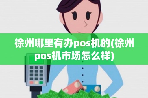 徐州哪里有办pos机的(徐州pos机市场怎么样) 徐州哪里有办pos机的(徐州pos机市场怎么样)