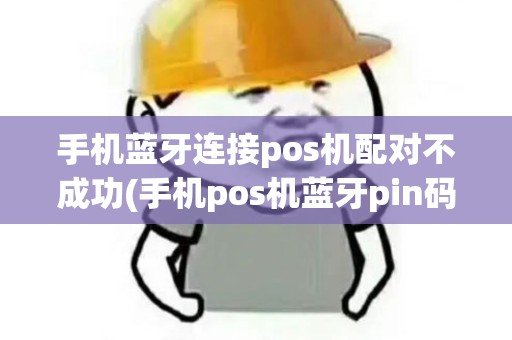 手机蓝牙连接pos机配对不成功(手机pos机蓝牙pin码) 手机蓝牙连接pos机配对不成功(手机pos机蓝牙pin码)