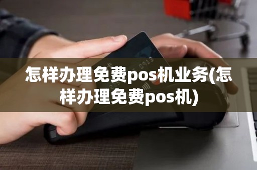 怎样办理免费pos机业务(怎样办理免费pos机)