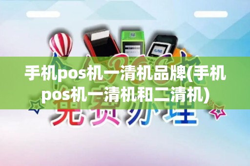 手机pos机一清机品牌(手机pos机一清机和二清机)