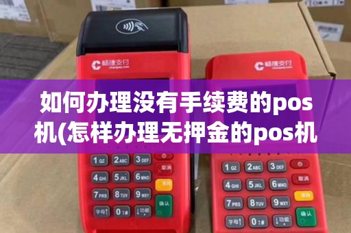 如何办理没有手续费的pos机(怎样办理无押金的pos机)