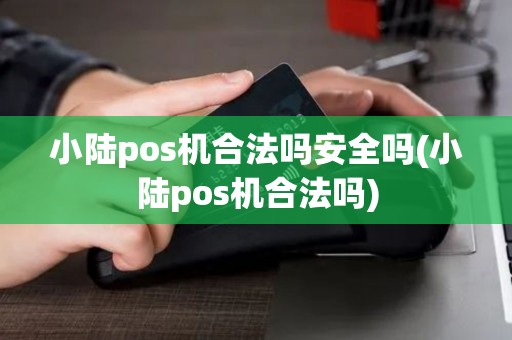 小陆pos机合法吗安全吗(小陆pos机合法吗)