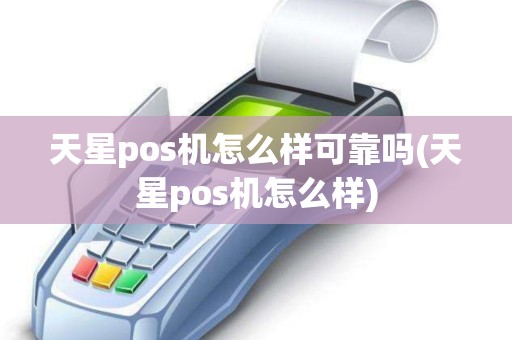 天星pos机怎么样可靠吗(天星pos机怎么样)
