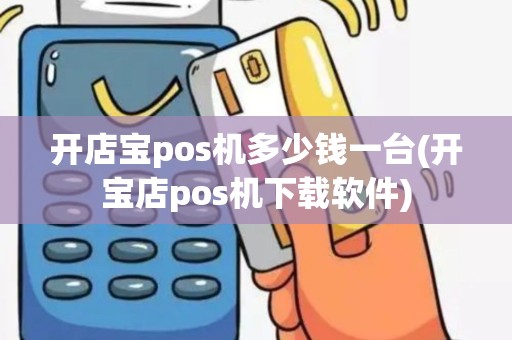 开店宝pos机多少钱一台(开宝店pos机下载软件)