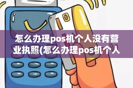 怎么办理pos机个人没有营业执照(怎么办理pos机个人)