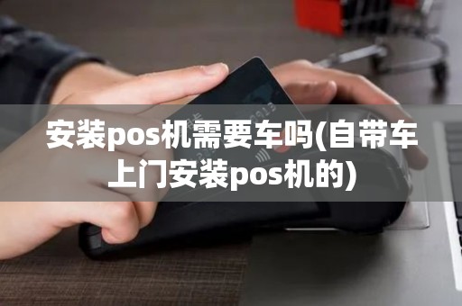 安装pos机需要车吗(自带车上门安装pos机的)