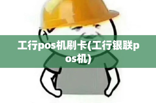 工行pos机刷卡(工行银联pos机) 工行pos机刷卡(工行银联pos机)