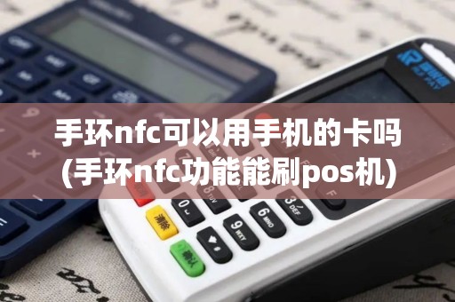 手环nfc可以用手机的卡吗(手环nfc功能能刷pos机)