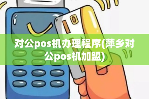 对公pos机办理程序(萍乡对公pos机加盟) 对公pos机办理程序(萍乡对公pos机加盟)